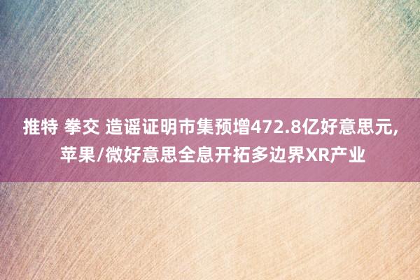 推特 拳交 造谣证明市集预增472.8亿好意思元, 苹果/微好意思全息开拓多边界