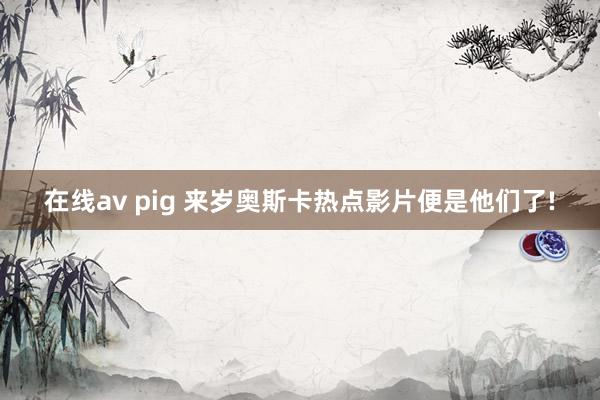 在线av pig 来岁奥斯卡热点影片便是他们了!