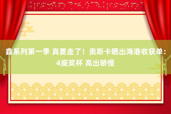 鑫系列第一季 真要走了！奥斯卡晒出海港收获单：4座奖杯 高出骄慢