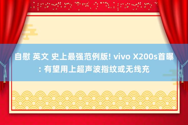 自慰 英文 史上最强范例版! vivo X200s首曝: 有望用上超声波指纹或无线充