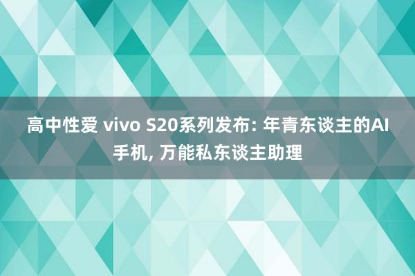 高中性爱 vivo S20系列发布: 年青东谈主的AI手机， 万能私东谈主助理