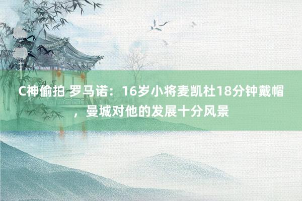 C神偷拍 罗马诺：16岁小将麦凯杜18分钟戴帽，曼城对他的发展十分风景