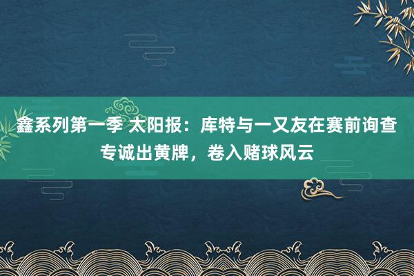 鑫系列第一季 太阳报：库特与一又友在赛前询查专诚出黄牌，卷入赌球风云