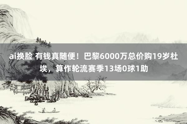 ai换脸 有钱真随便！巴黎6000万总价购19岁杜埃，算作轮流赛季13场0球1助