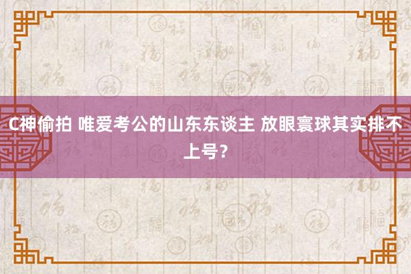 C神偷拍 唯爱考公的山东东谈主 放眼寰球其实排不上号？