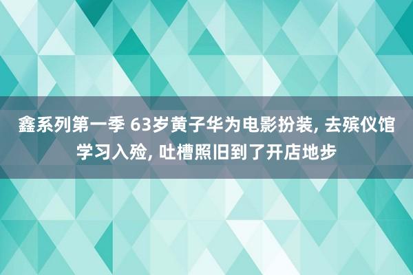 鑫系列第一季 63岁黄子华为电影扮装， 去殡仪馆学习入殓， 吐槽照旧到了开店地步