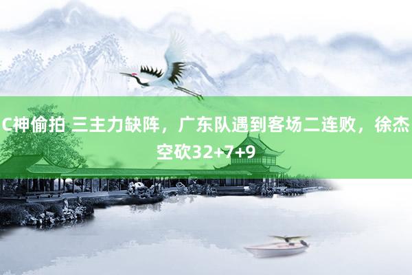 C神偷拍 三主力缺阵，广东队遇到客场二连败，徐杰空砍32+7+9