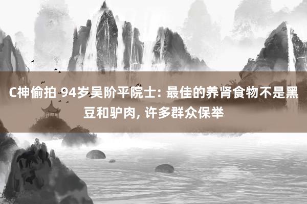 C神偷拍 94岁吴阶平院士: 最佳的养肾食物不是黑豆和驴肉， 许多群众保举