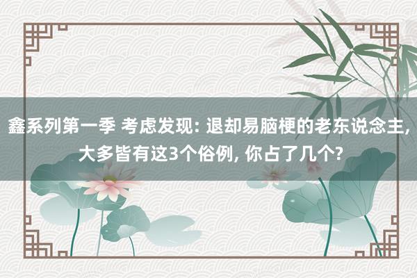 鑫系列第一季 考虑发现: 退却易脑梗的老东说念主, 大多皆有这3个俗例, 你占了