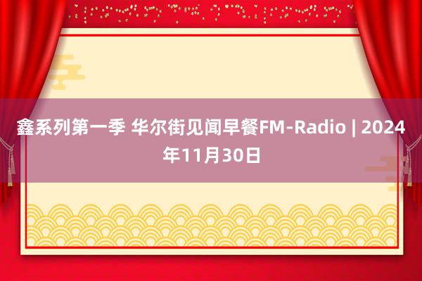 鑫系列第一季 华尔街见闻早餐FM-Radio | 2024年11月30日