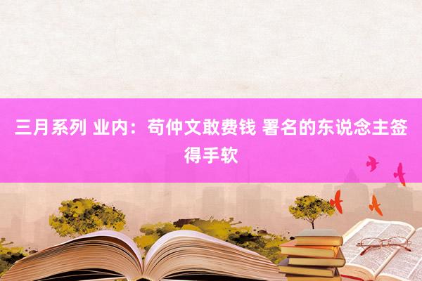 三月系列 业内：苟仲文敢费钱 署名的东说念主签得手软