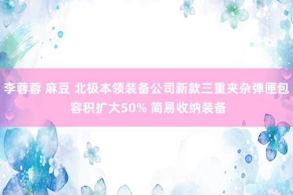 李蓉蓉 麻豆 北极本领装备公司新款三重夹杂弹匣包 容积扩大50% 简易收纳装备