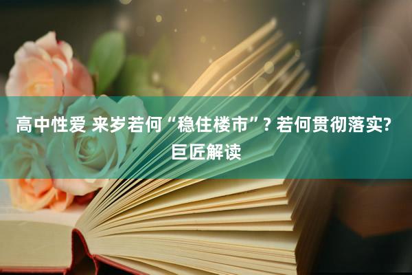 高中性爱 来岁若何“稳住楼市”? 若何贯彻落实? 巨匠解读