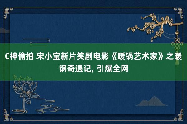 C神偷拍 宋小宝新片笑剧电影《暖锅艺术家》之暖锅奇遇记, 引爆全网