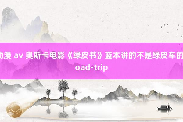 动漫 av 奥斯卡电影《绿皮书》蓝本讲的不是绿皮车的road-trip