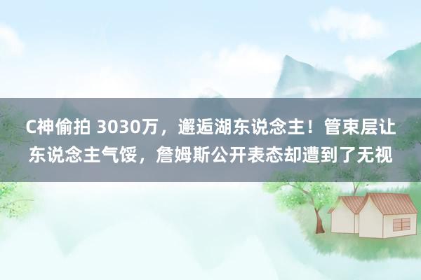 C神偷拍 3030万，邂逅湖东说念主！管束层让东说念主气馁，詹姆斯公开表态却遭到