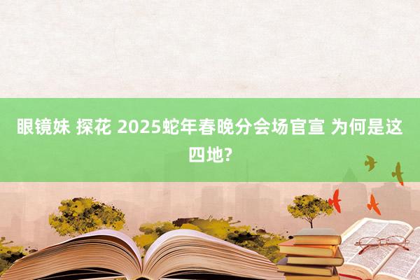 眼镜妹 探花 2025蛇年春晚分会场官宣 为何是这四地?