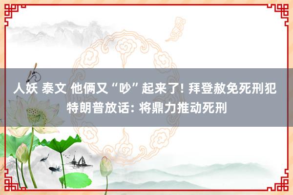 人妖 泰文 他俩又“吵”起来了! 拜登赦免死刑犯 特朗普放话: 将鼎力推动死刑