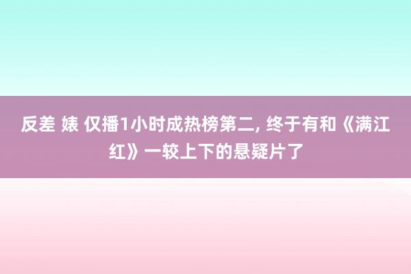 反差 婊 仅播1小时成热榜第二, 终于有和《满江红》一较上下的悬疑片了