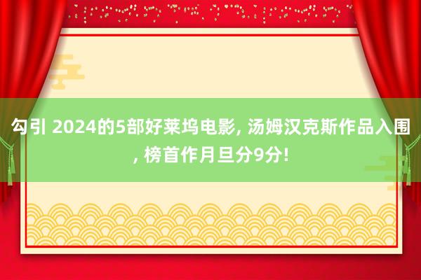 勾引 2024的5部好莱坞电影, 汤姆汉克斯作品入围, 榜首作月旦分9分!