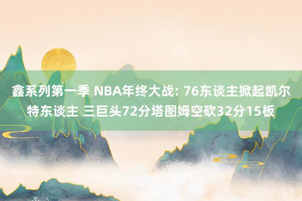 鑫系列第一季 NBA年终大战: 76东谈主掀起凯尔特东谈主 三巨头72分塔图姆空