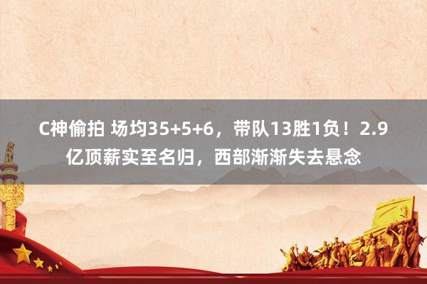 C神偷拍 场均35+5+6，带队13胜1负！2.9亿顶薪实至名归，西部渐渐失去悬