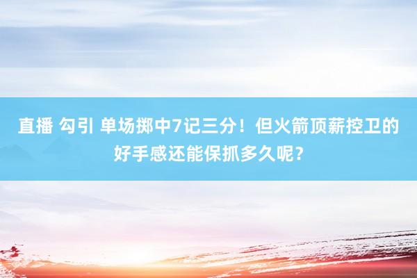 直播 勾引 单场掷中7记三分！但火箭顶薪控卫的好手感还能保抓多久呢？