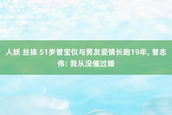 人妖 丝袜 51岁曾宝仪与男友爱情长跑19年, 曾志伟: 我从没催过婚