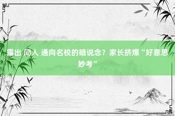 露出 同人 通向名校的暗说念？家长挤爆“好意思妙考”