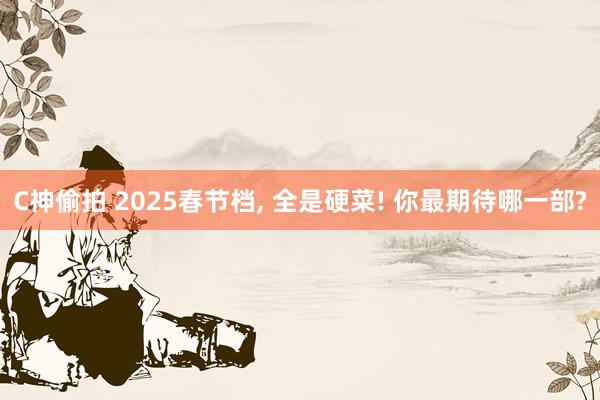 C神偷拍 2025春节档, 全是硬菜! 你最期待哪一部?