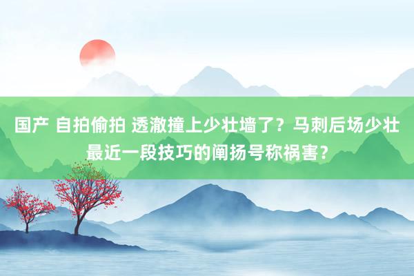 国产 自拍偷拍 透澈撞上少壮墙了？马刺后场少壮最近一段技巧的阐扬号称祸害？