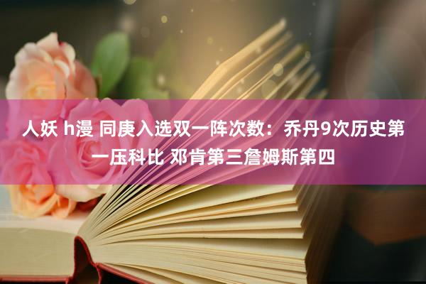 人妖 h漫 同庚入选双一阵次数：乔丹9次历史第一压科比 邓肯第三詹姆斯第四