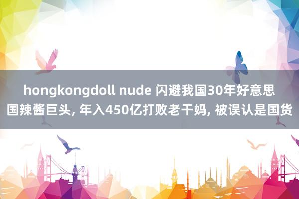 hongkongdoll nude 闪避我国30年好意思国辣酱巨头, 年入450