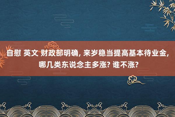 自慰 英文 财政部明确, 来岁稳当提高基本待业金, 哪几类东说念主多涨? 谁不涨