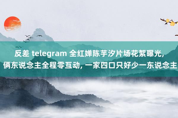 反差 telegram 全红婵陈芋汐片场花絮曝光, 俩东说念主全程零互动, 一家