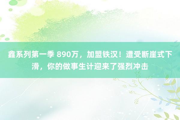 鑫系列第一季 890万，加盟铁汉！遭受断崖式下滑，你的做事生计迎来了强烈冲击