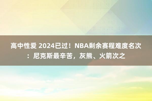 高中性爱 2024已过！NBA剩余赛程难度名次：尼克斯最辛苦，灰熊、火箭次之