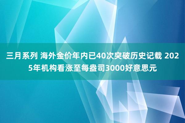 三月系列 海外金价年内已40次突破历史记载 2025年机构看涨至每盎司3000好