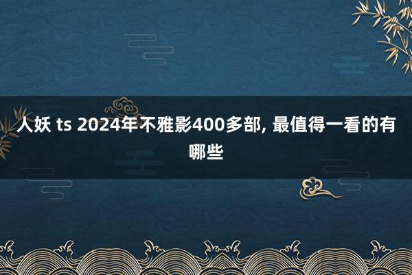 人妖 ts 2024年不雅影400多部， 最值得一看的有哪些