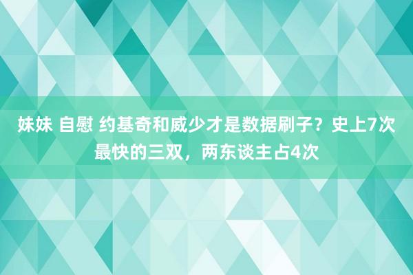 妹妹 自慰 约基奇和威少才是数据刷子？史上7次最快的三双，两东谈主占4次