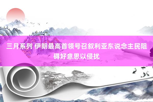 三月系列 伊朗最高首领号召叙利亚东说念主民阻碍好意思以侵扰