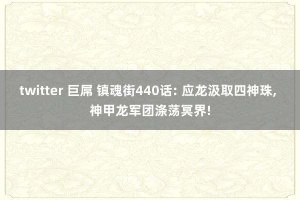 twitter 巨屌 镇魂街440话: 应龙汲取四神珠， 神甲龙军团涤荡冥界!