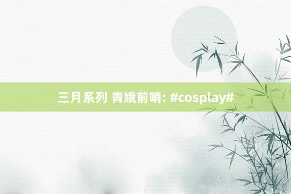 三月系列 青娥前哨: #cosplay#