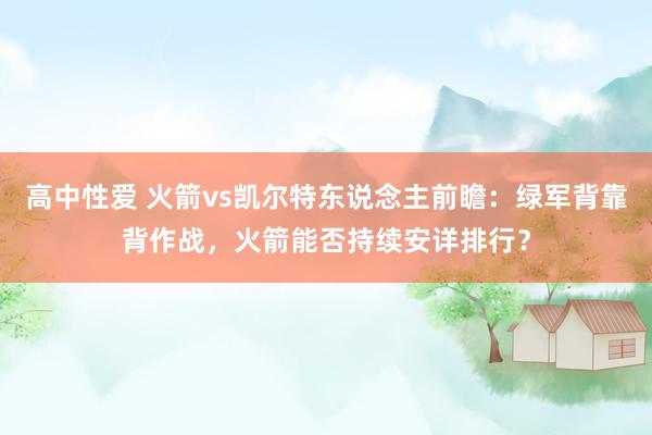 高中性爱 火箭vs凯尔特东说念主前瞻：绿军背靠背作战，火箭能否持续安详排行？