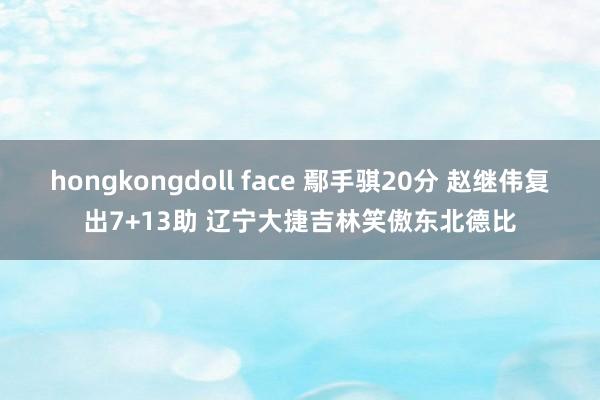 hongkongdoll face 鄢手骐20分 赵继伟复出7+13助 辽宁大捷