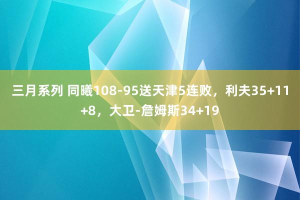 三月系列 同曦108-95送天津5连败，利夫35+11+8，大卫-詹姆斯34+1