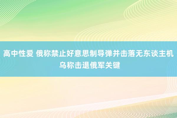 高中性爱 俄称禁止好意思制导弹并击落无东谈主机 乌称击退俄军关键