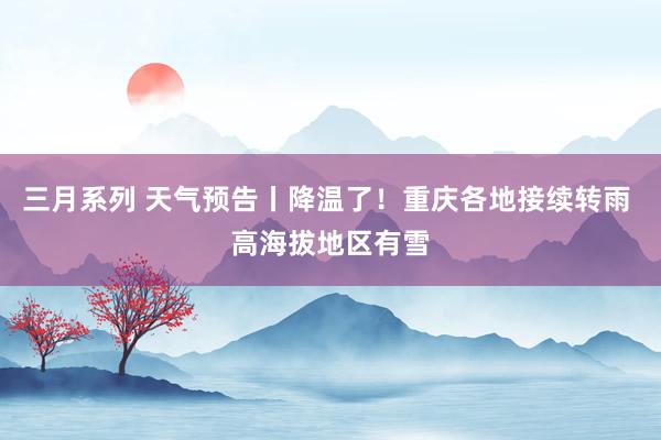 三月系列 天气预告丨降温了！重庆各地接续转雨 高海拔地区有雪