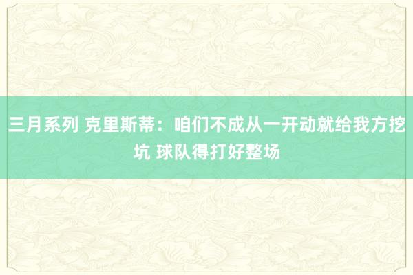 三月系列 克里斯蒂：咱们不成从一开动就给我方挖坑 球队得打好整场