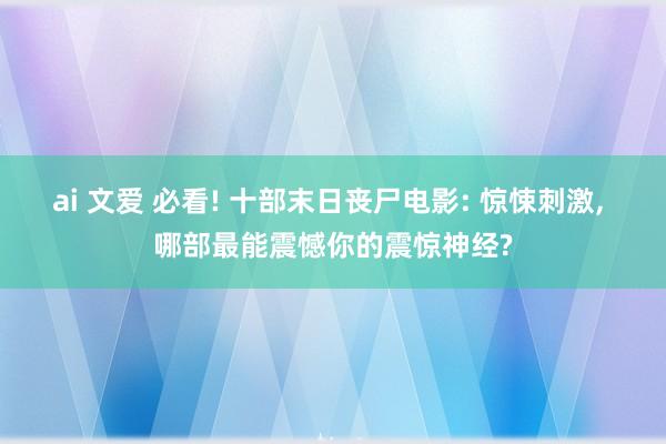 ai 文爱 必看! 十部末日丧尸电影: 惊悚刺激, 哪部最能震憾你的震惊神经?